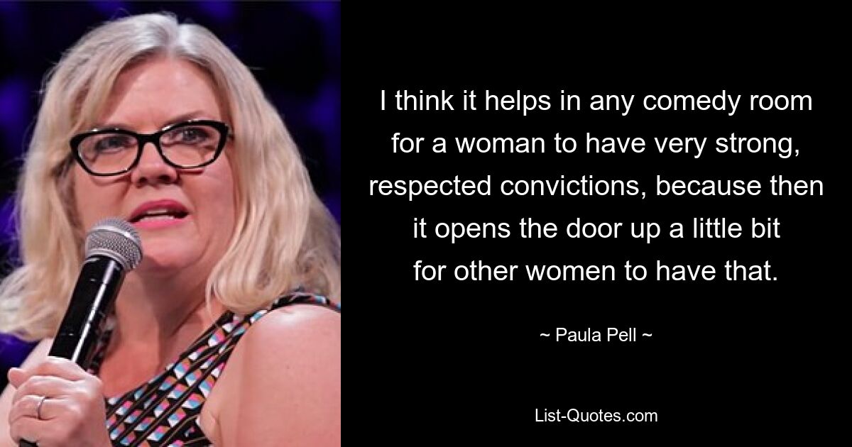 I think it helps in any comedy room for a woman to have very strong, respected convictions, because then it opens the door up a little bit for other women to have that. — © Paula Pell