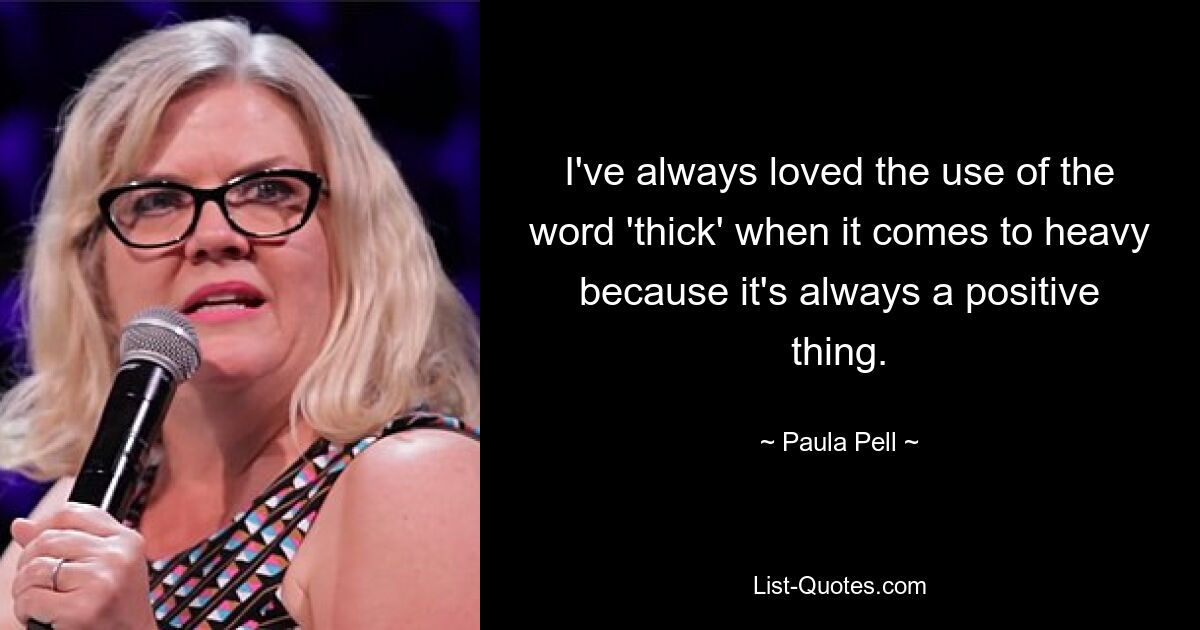 I've always loved the use of the word 'thick' when it comes to heavy because it's always a positive thing. — © Paula Pell