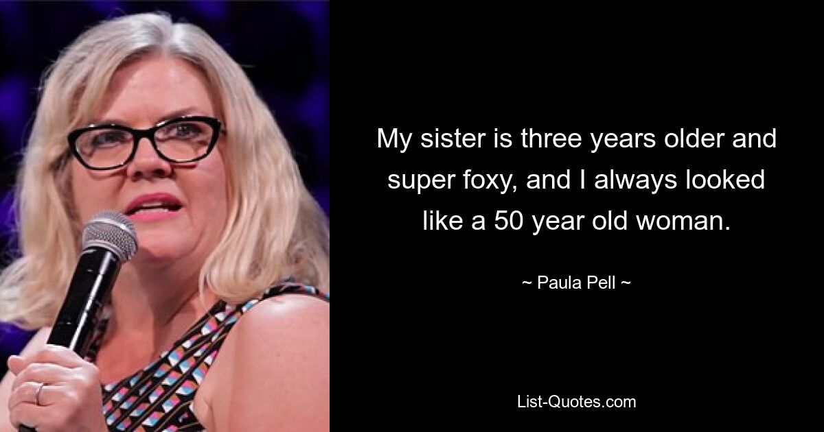 My sister is three years older and super foxy, and I always looked like a 50 year old woman. — © Paula Pell