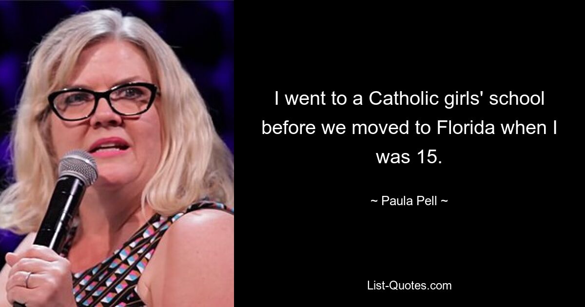 I went to a Catholic girls' school before we moved to Florida when I was 15. — © Paula Pell