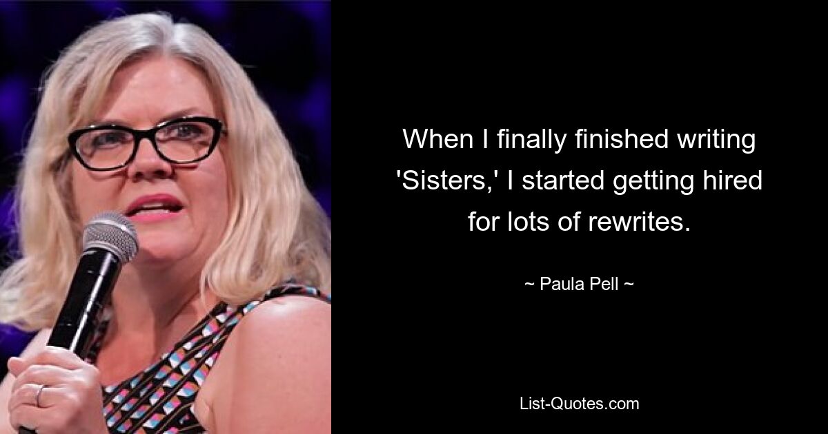 When I finally finished writing 'Sisters,' I started getting hired for lots of rewrites. — © Paula Pell