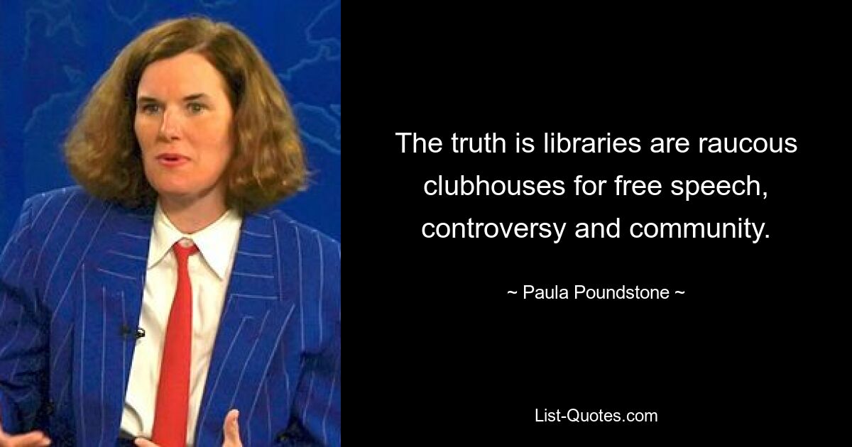 The truth is libraries are raucous clubhouses for free speech, controversy and community. — © Paula Poundstone