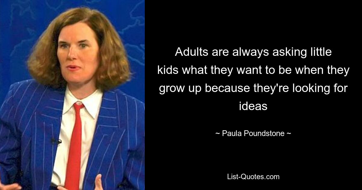 Adults are always asking little kids what they want to be when they grow up because they're looking for ideas — © Paula Poundstone