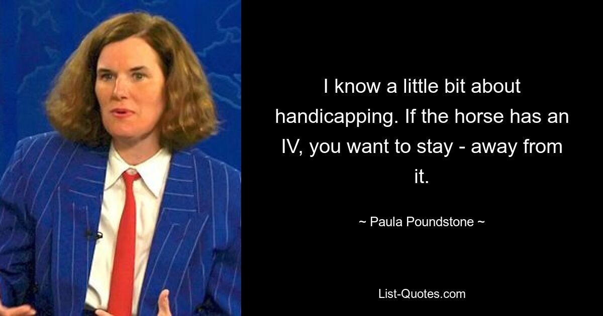 I know a little bit about handicapping. If the horse has an IV, you want to stay - away from it. — © Paula Poundstone