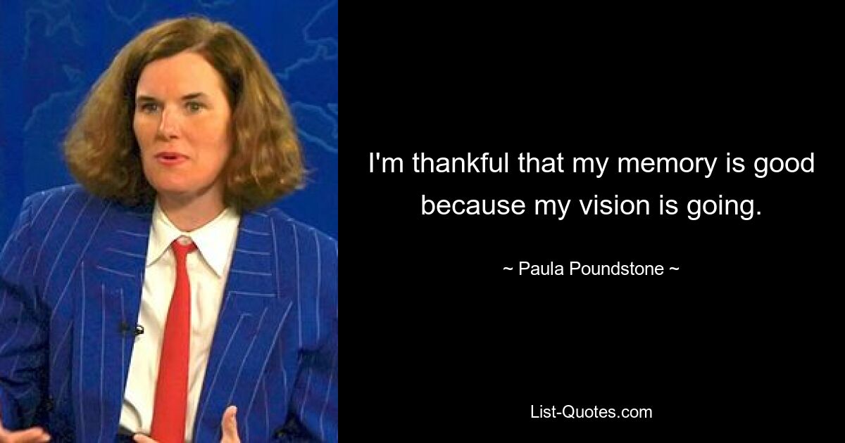 I'm thankful that my memory is good because my vision is going. — © Paula Poundstone