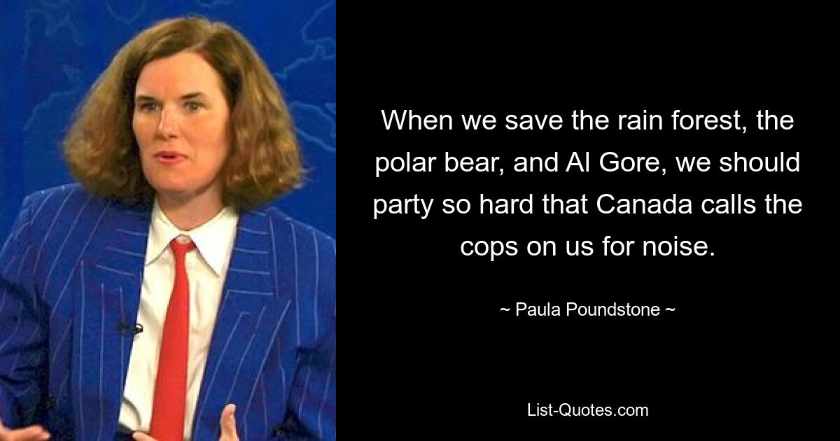 When we save the rain forest, the polar bear, and Al Gore, we should party so hard that Canada calls the cops on us for noise. — © Paula Poundstone