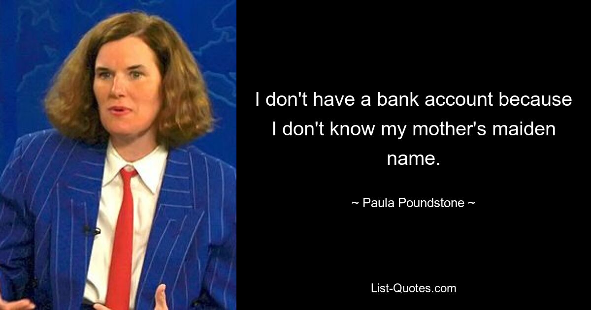 I don't have a bank account because I don't know my mother's maiden name. — © Paula Poundstone