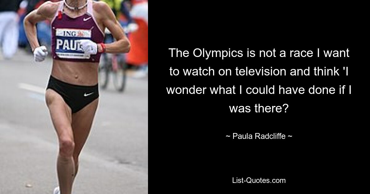 The Olympics is not a race I want to watch on television and think 'I wonder what I could have done if I was there? — © Paula Radcliffe