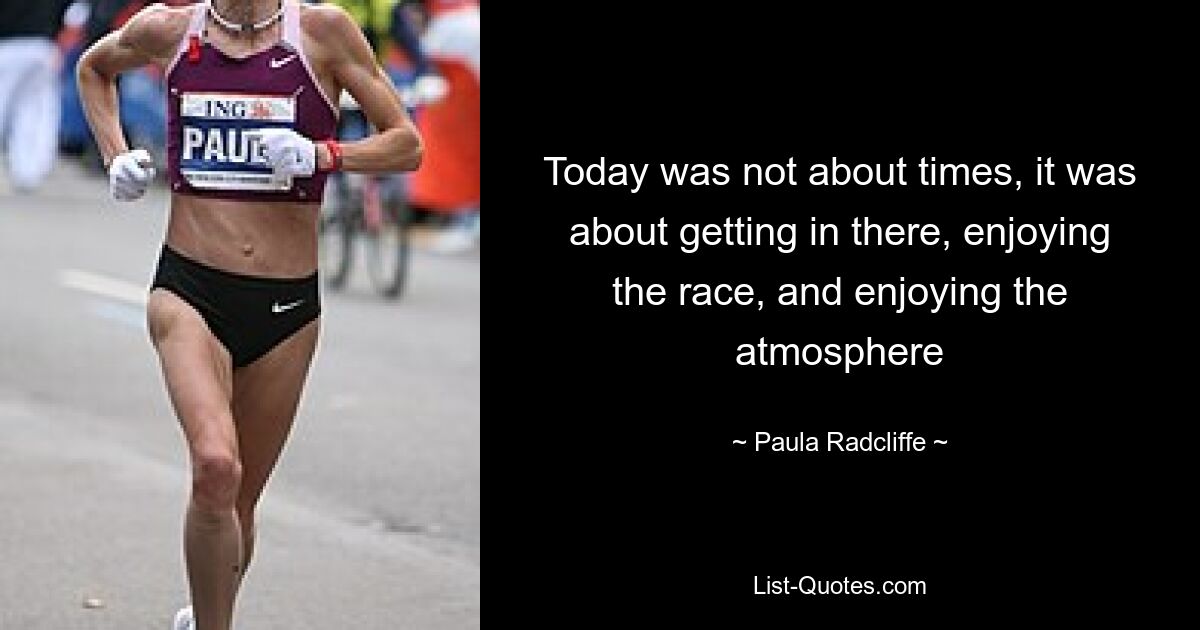 Today was not about times, it was about getting in there, enjoying the race, and enjoying the atmosphere — © Paula Radcliffe