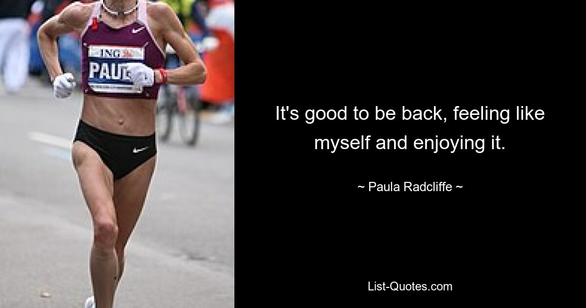 It's good to be back, feeling like myself and enjoying it. — © Paula Radcliffe