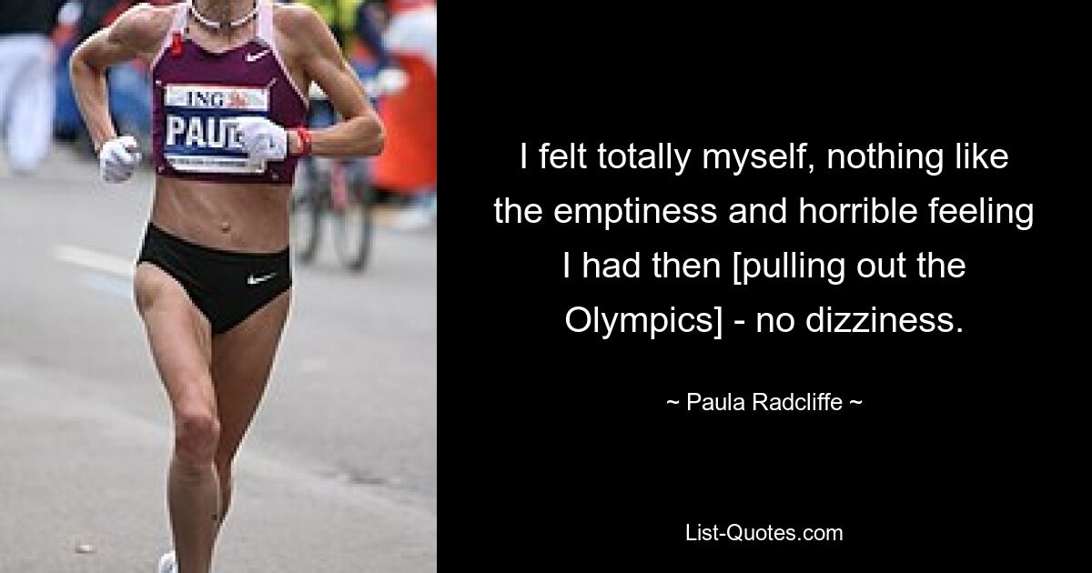 I felt totally myself, nothing like the emptiness and horrible feeling I had then [pulling out the Olympics] - no dizziness. — © Paula Radcliffe