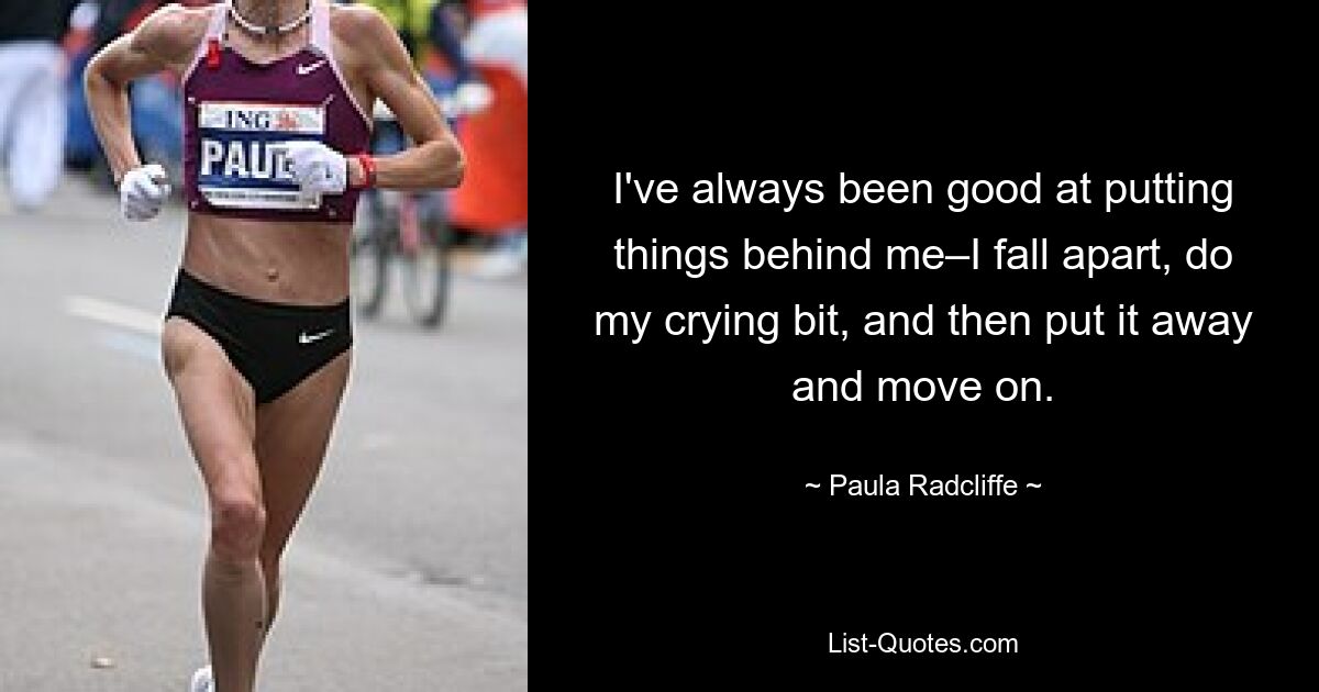 I've always been good at putting things behind me–I fall apart, do my crying bit, and then put it away and move on. — © Paula Radcliffe