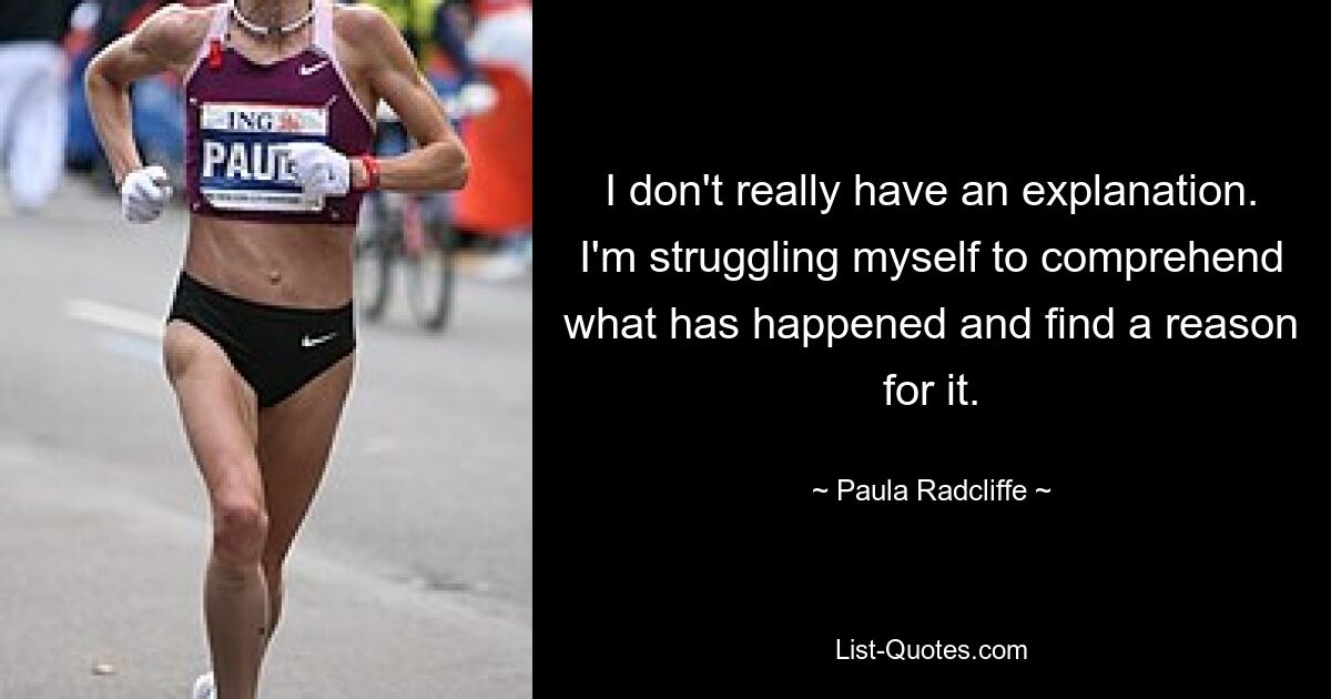 I don't really have an explanation. I'm struggling myself to comprehend what has happened and find a reason for it. — © Paula Radcliffe