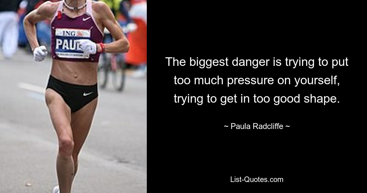 The biggest danger is trying to put too much pressure on yourself, trying to get in too good shape. — © Paula Radcliffe