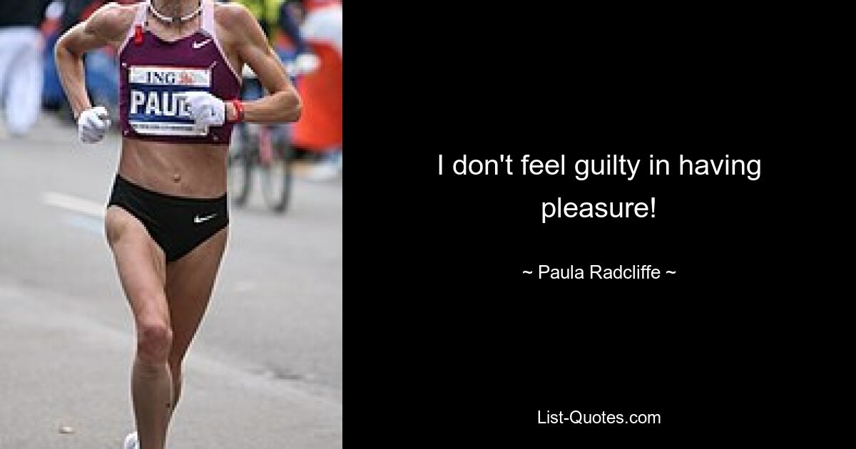 I don't feel guilty in having pleasure! — © Paula Radcliffe