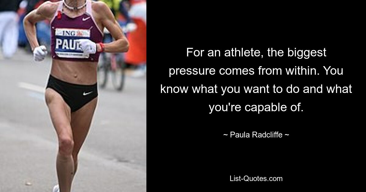 For an athlete, the biggest pressure comes from within. You know what you want to do and what you're capable of. — © Paula Radcliffe