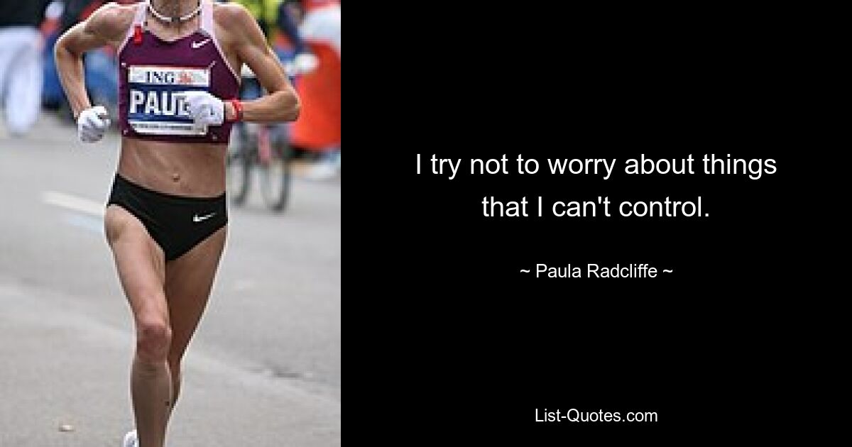 I try not to worry about things that I can't control. — © Paula Radcliffe