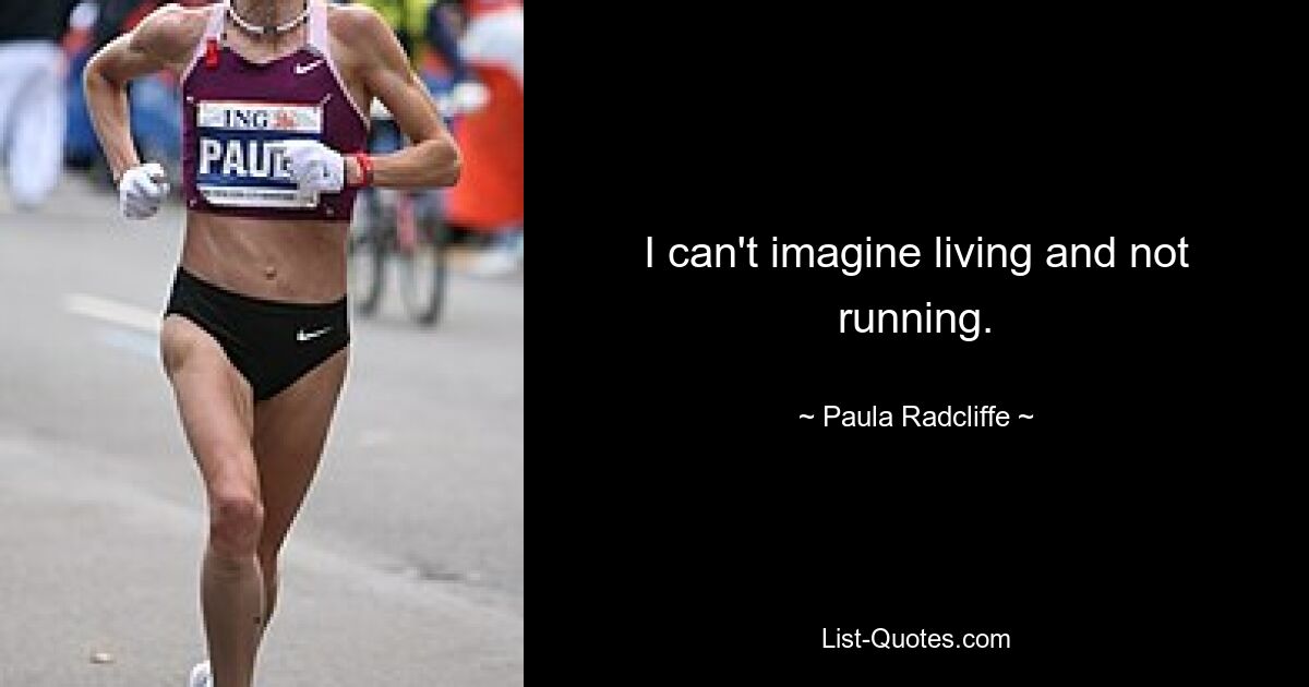 I can't imagine living and not running. — © Paula Radcliffe