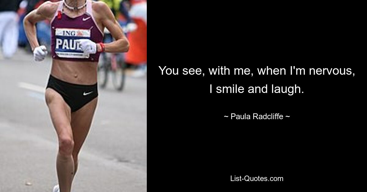 You see, with me, when I'm nervous, I smile and laugh. — © Paula Radcliffe