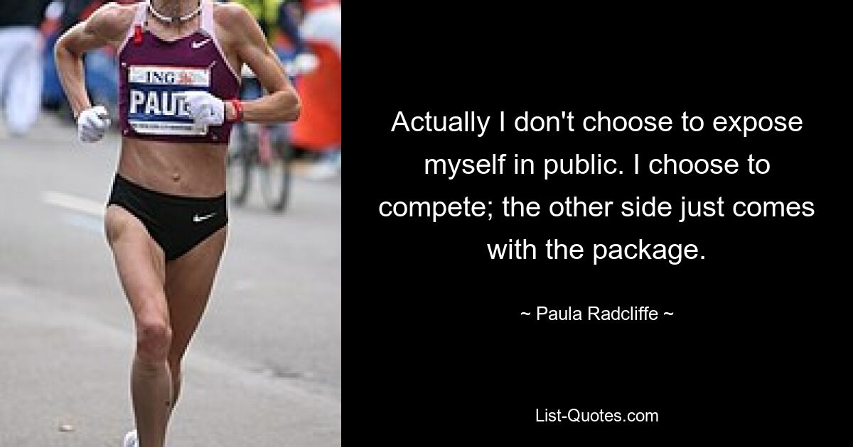 Actually I don't choose to expose myself in public. I choose to compete; the other side just comes with the package. — © Paula Radcliffe