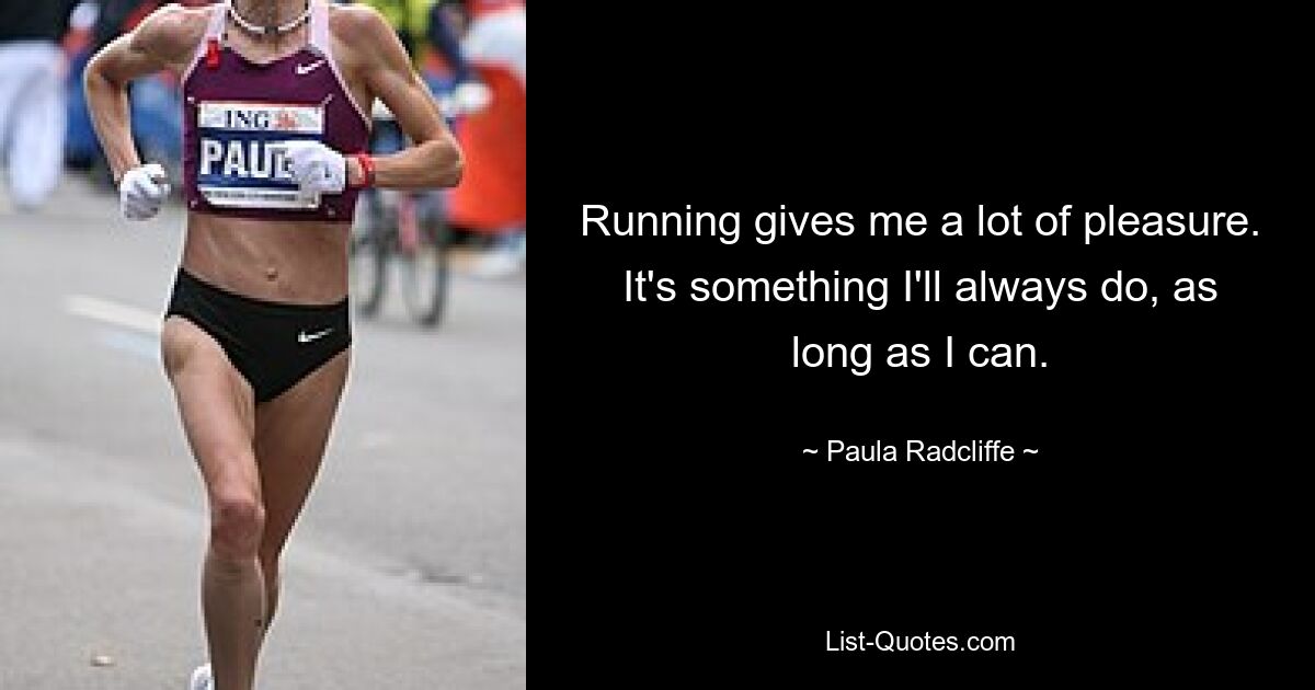 Running gives me a lot of pleasure. It's something I'll always do, as long as I can. — © Paula Radcliffe