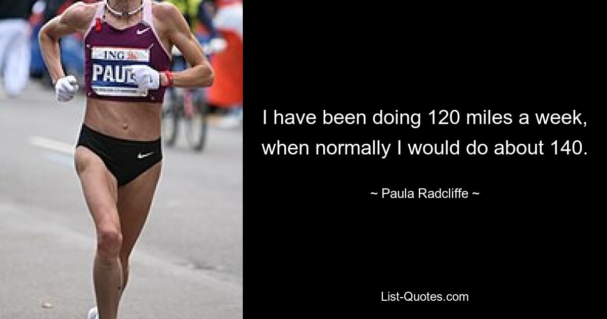 I have been doing 120 miles a week, when normally I would do about 140. — © Paula Radcliffe