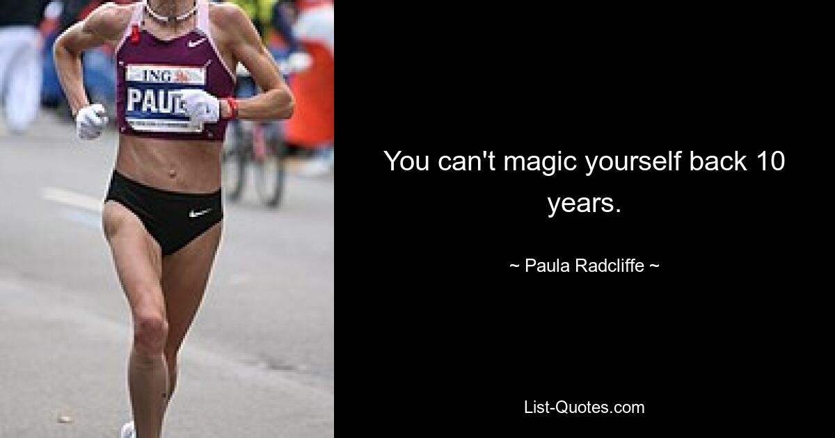 You can't magic yourself back 10 years. — © Paula Radcliffe