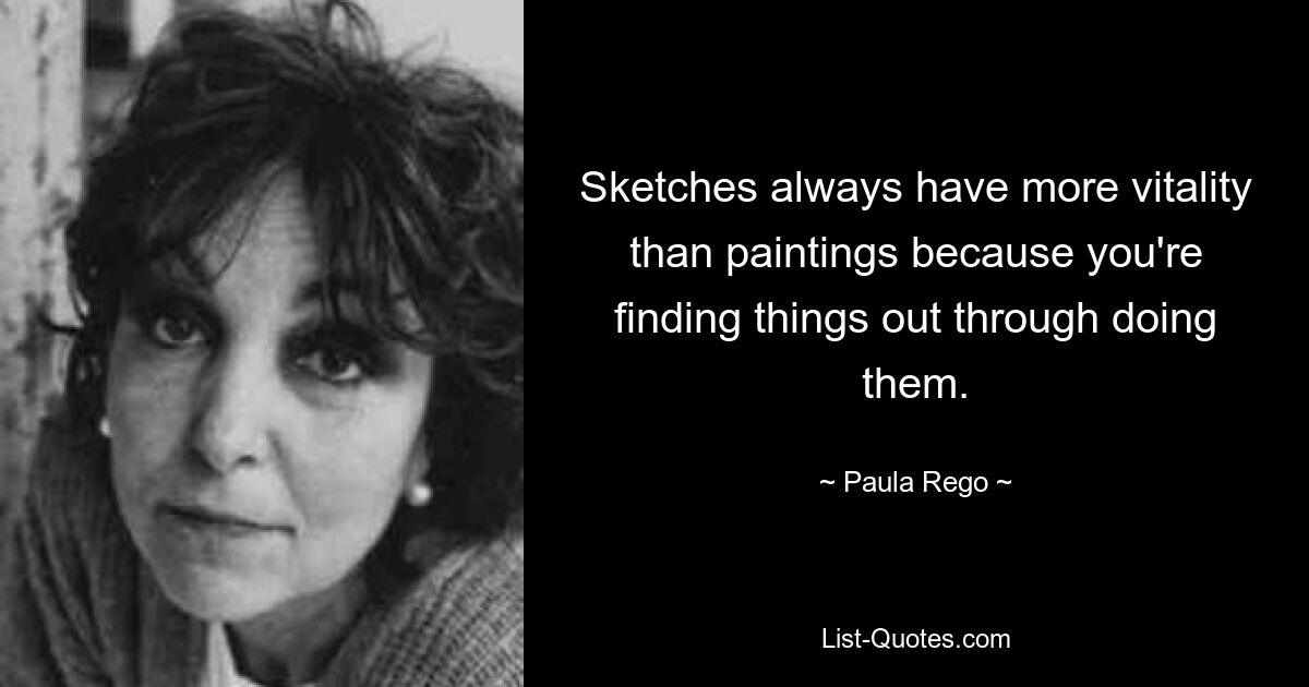 Sketches always have more vitality than paintings because you're finding things out through doing them. — © Paula Rego