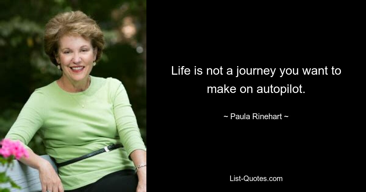 Life is not a journey you want to make on autopilot. — © Paula Rinehart