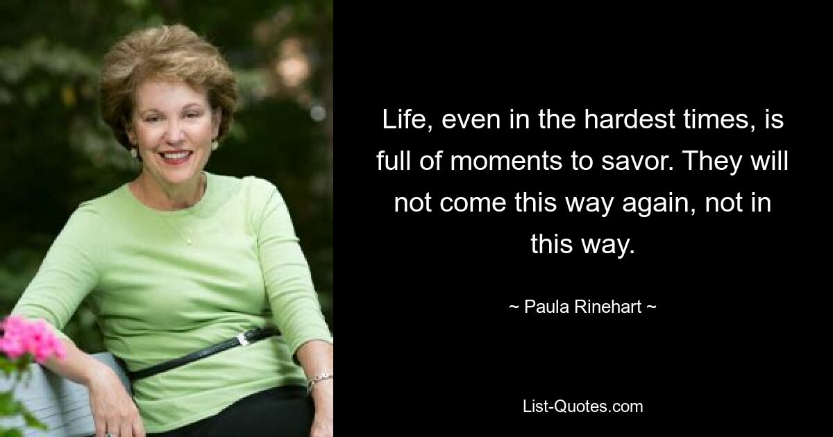 Life, even in the hardest times, is full of moments to savor. They will not come this way again, not in this way. — © Paula Rinehart