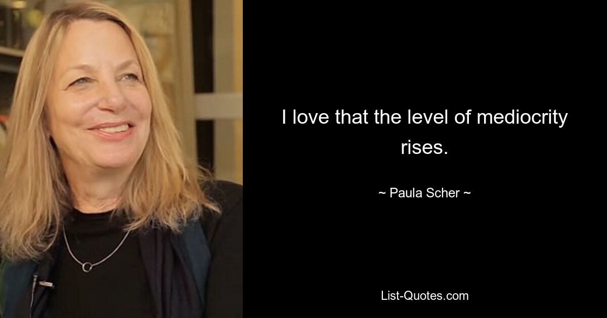 I love that the level of mediocrity rises. — © Paula Scher