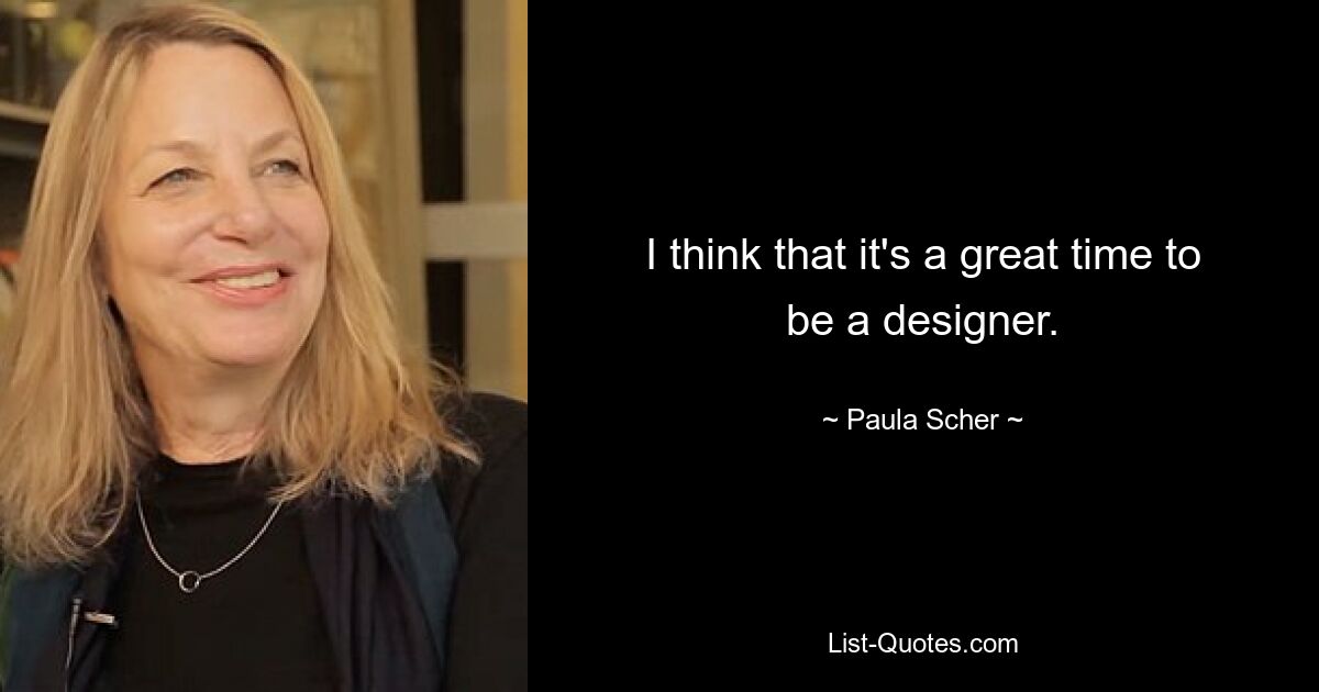 I think that it's a great time to be a designer. — © Paula Scher