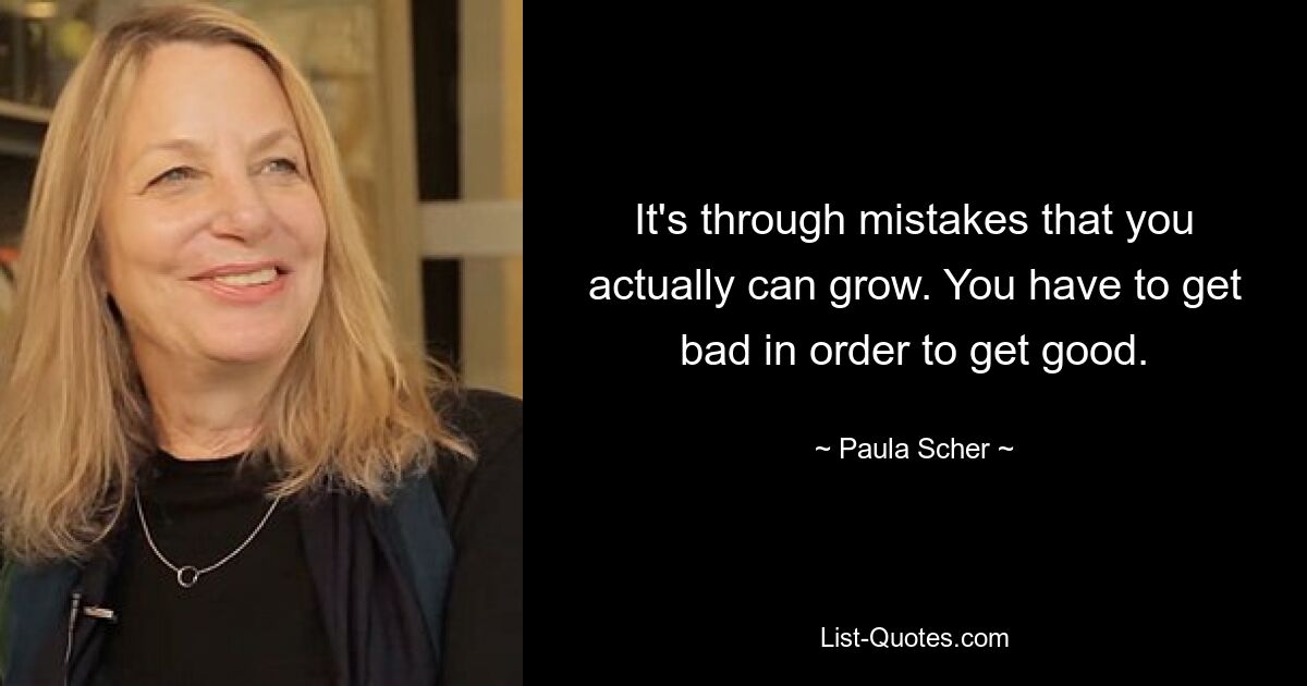 It's through mistakes that you actually can grow. You have to get bad in order to get good. — © Paula Scher