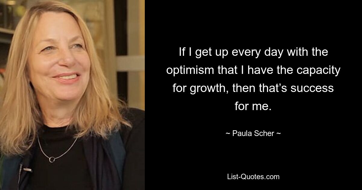 If I get up every day with the optimism that I have the capacity for growth, then that’s success for me. — © Paula Scher