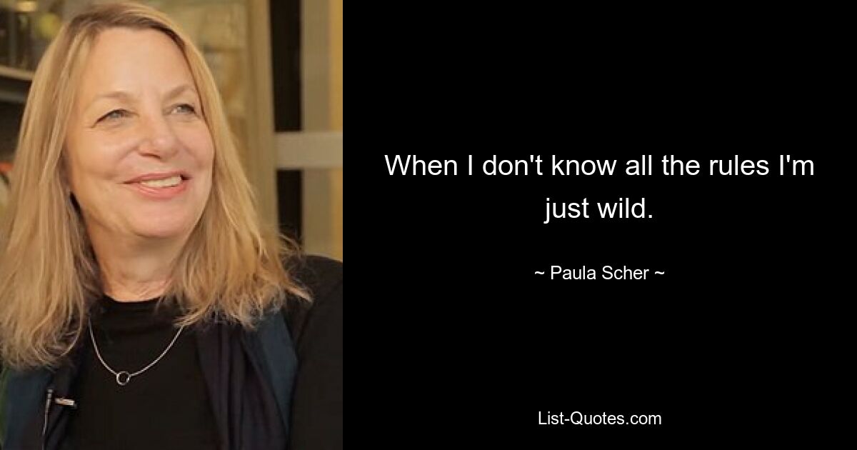 When I don't know all the rules I'm just wild. — © Paula Scher