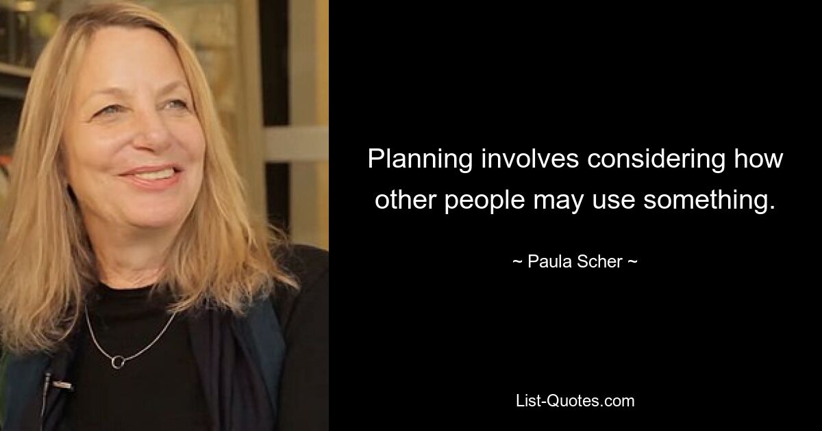 Planning involves considering how other people may use something. — © Paula Scher