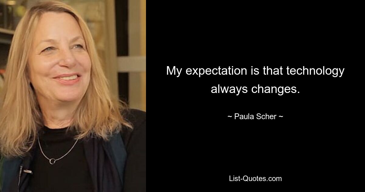 My expectation is that technology always changes. — © Paula Scher