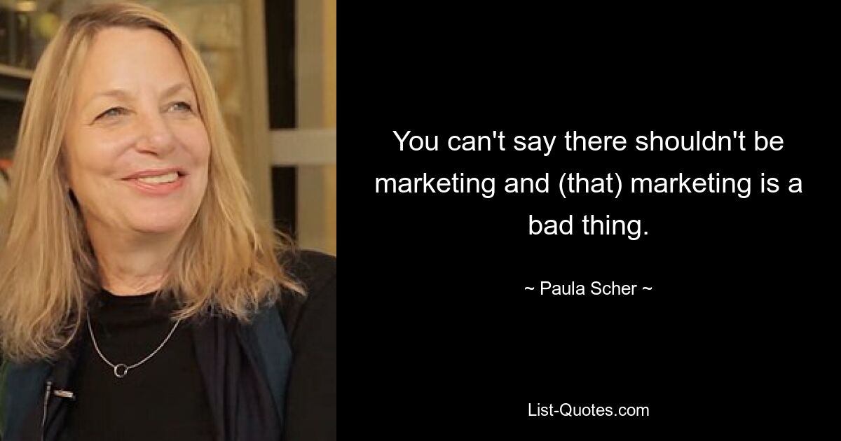 You can't say there shouldn't be marketing and (that) marketing is a bad thing. — © Paula Scher