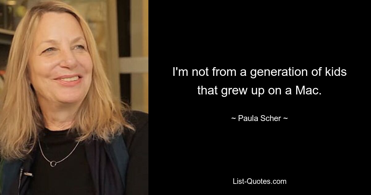 I'm not from a generation of kids that grew up on a Mac. — © Paula Scher