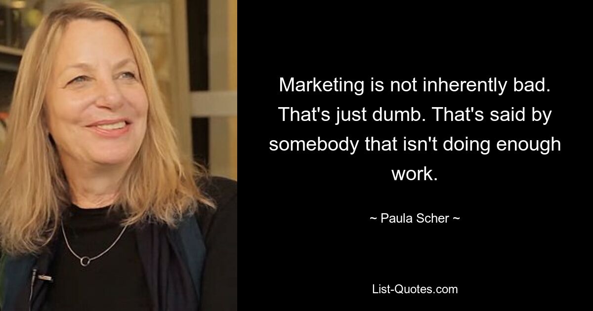 Marketing is not inherently bad. That's just dumb. That's said by somebody that isn't doing enough work. — © Paula Scher