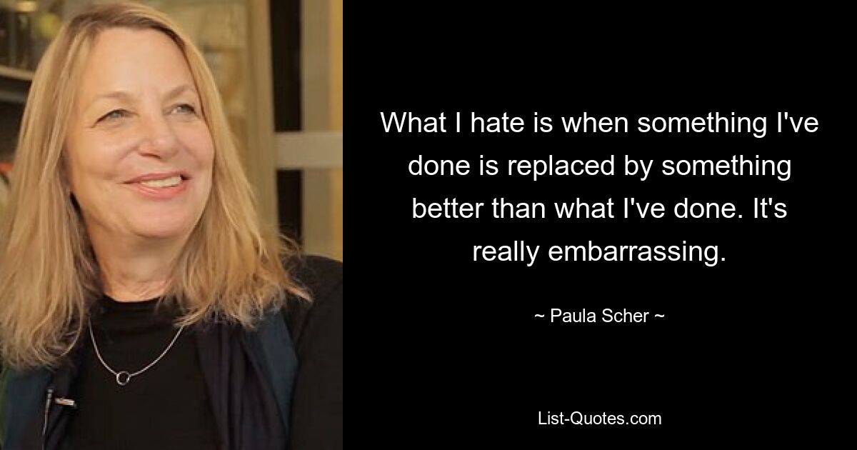 What I hate is when something I've done is replaced by something better than what I've done. It's really embarrassing. — © Paula Scher