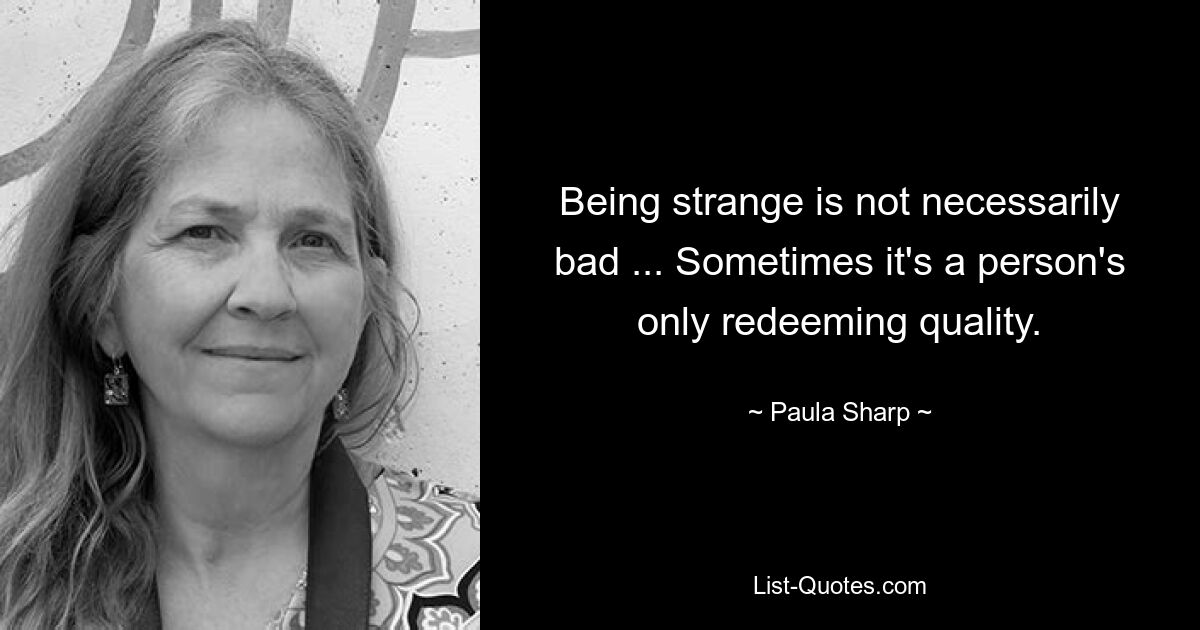 Being strange is not necessarily bad ... Sometimes it's a person's only redeeming quality. — © Paula Sharp