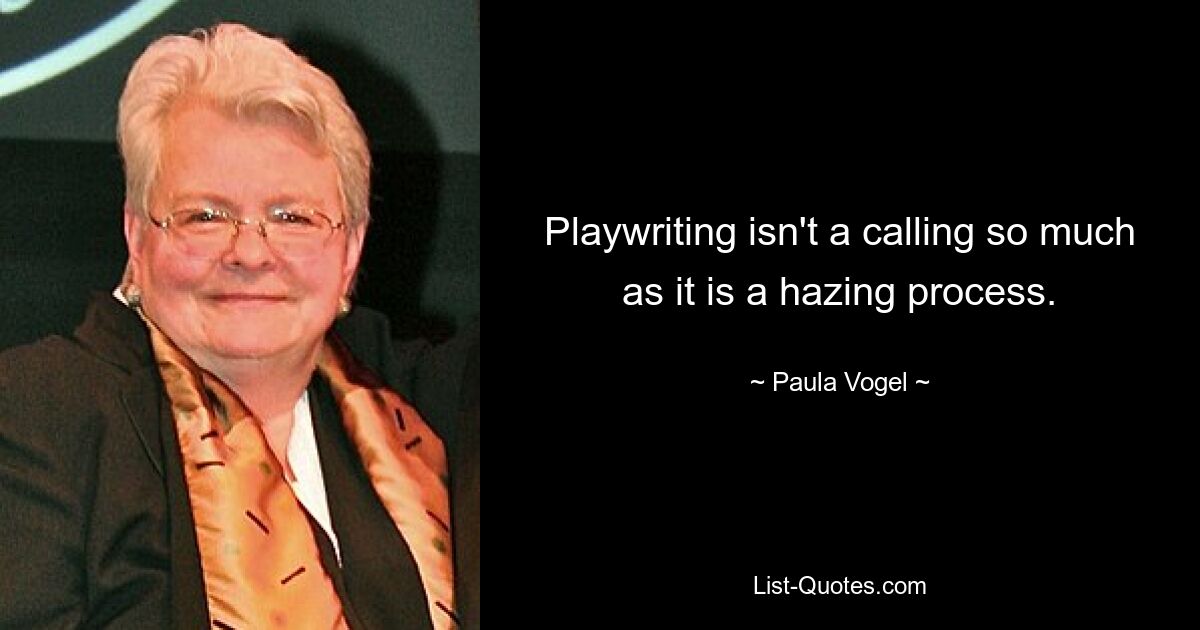 Playwriting isn't a calling so much as it is a hazing process. — © Paula Vogel