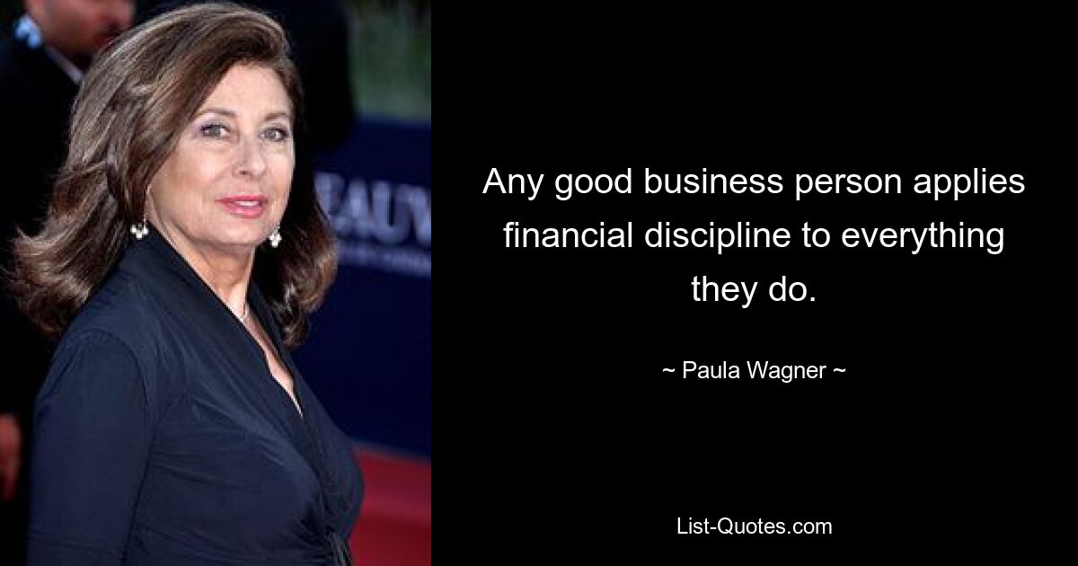 Any good business person applies financial discipline to everything they do. — © Paula Wagner