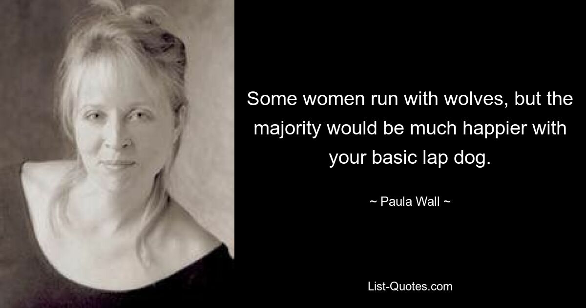 Some women run with wolves, but the majority would be much happier with your basic lap dog. — © Paula Wall