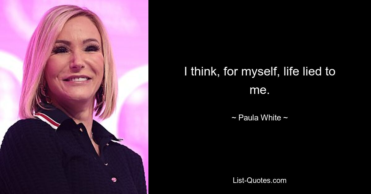 I think, for myself, life lied to me. — © Paula White