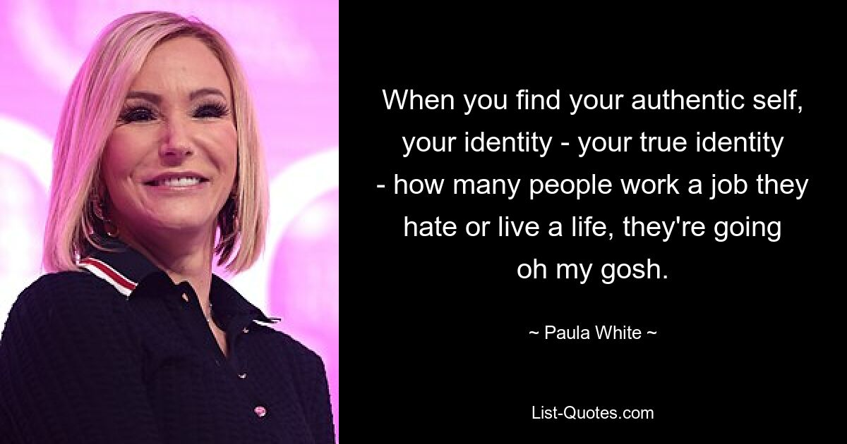 When you find your authentic self, your identity - your true identity - how many people work a job they hate or live a life, they're going oh my gosh. — © Paula White