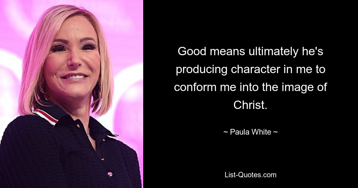 Good means ultimately he's producing character in me to conform me into the image of Christ. — © Paula White