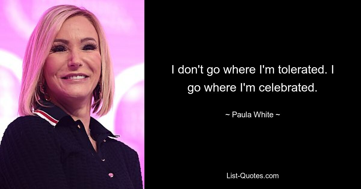 I don't go where I'm tolerated. I go where I'm celebrated. — © Paula White