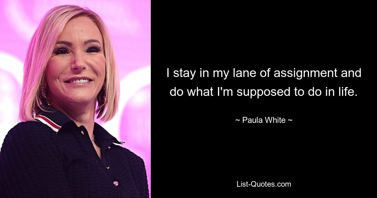 I stay in my lane of assignment and do what I'm supposed to do in life. — © Paula White